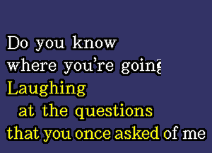 Do you know
where youTe going

Laughing
at the questions
that you once asked of me