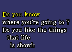 Do you know
Where youTe going to ?

Do you like the things
that life
is showir