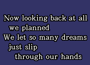 NOW looking back at all
we planned
We let so many dreams
just slip
through our hands