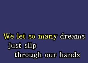 We let so many dreams

just slip
through our hands