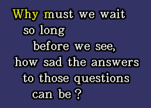 Why must we wait
so long
before we see,
how sad the answers
to those questions
can be ?