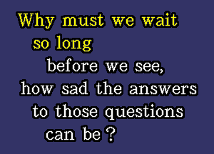 Why must we wait
so long
before we see,
how sad the answers
to those questions
can be ?