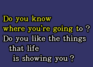 Do you know
Where youore going to ?

Do you like the things
that life
is showing you ?