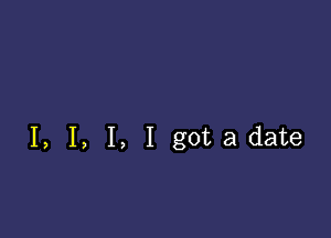 I, I, I, I gotadate