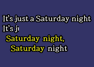 Ifs just a Saturday night
1133 j1

Saturday night,
Saturday night