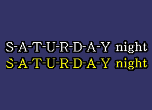 S-A-T-U-R-D-A-Y night

S-A-T-U-R-D-A-Y night