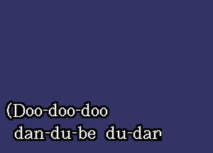 (Doo-doo-doo
dan-du-be du-dap