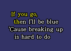 If you go,
then F11 be blue

Cause breaking up
is hard to do