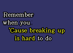 Remember
When you

Cause breaking up
is hard to do