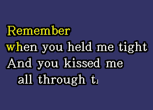 Remember
When you held me tight

And you kissed me
all through t1