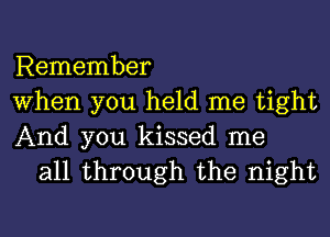 Remember
When you held me tight
And you kissed me

all through the night