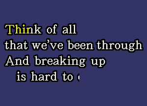 Think of all
that we,ve been through

And breaking up
is hard to .