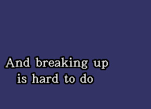 And breaking up
is hard to do