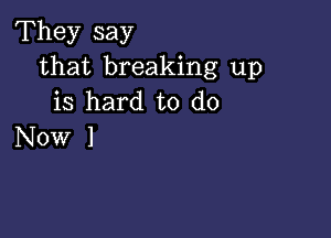 They say
that breaking up
is hard to do

Now I