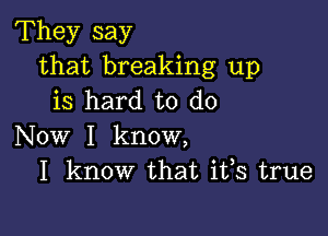 They say
that breaking up
is hard to do

Now I know,
I know that ifs true