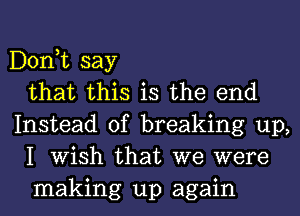 Dontt say
that this is the end
Instead of breaking up,
I Wish that we were
making up again