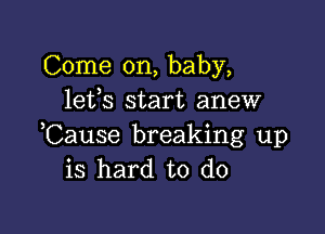 Come on, baby,
lefs start anew

Cause breaking up
is hard to do