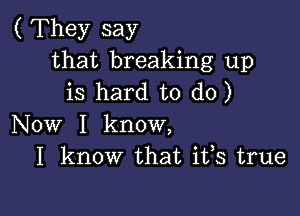 ( They say
that breaking up
is hard to do)

Now I know,
I know that ifs true