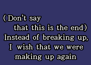 ( Don,t say
that this is the end)
Instead of breaking up,
I Wish that we were

making up again I