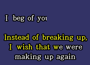 I beg of y01

Instead of breaking up,
I Wish that we were
making up again