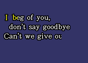 I beg of you,
donk say goodbye

Can,t we give 01,'