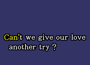 Can,t we give our love
another try ?