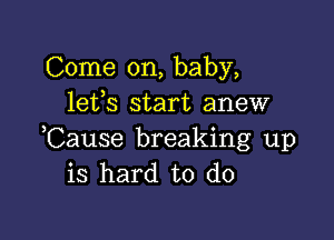 Come on, baby,
lefs start anew

Cause breaking up
is hard to do