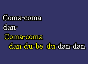 Coma-coma
dan-

Coma-coma
dan-du-be du-dan-dan