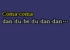 Coma-coma
dan-du-be du-dan-danm