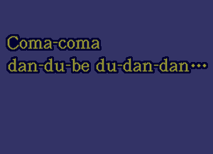 Coma-coma
dan-du-be du-dan-danm