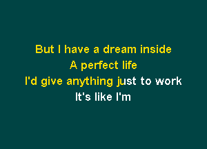 But I have a dream inside
A perfect life

I'd give anything just to work
It's like I'm