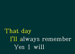 That day
F11 always remember
Yes I will