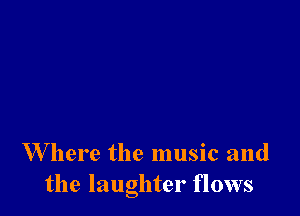 W here the music and
the laughter flows