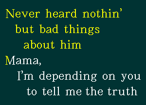 Never heard nothin,
but bad things
about him
Mama,
Fm depending on you

to tell me the truth I