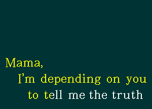 Mama,
Fm depending on you
to tell me the truth