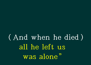 (And when he died)
all he left us
was alone,,