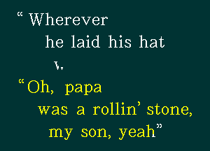 Wherever

he laid his hat
x.

Oh, papa
was a rollin, stone,
my son, yeahn