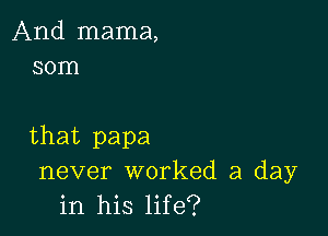 And mama,
30m

that papa
never worked a day
in his life?