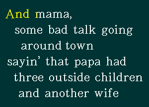 And mama,
some bad talk going
around town
sayin, that papa had
three outside children
and another Wife