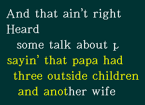 And that ain,t right
Heard
some talk about 1,
sayin, that papa had
three outside children
and another Wife