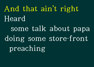 And that ain,t right
Heard
some talk about papa
doing some store-front
preaching