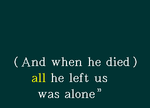 (And when he died)
all he left us
was alone,,