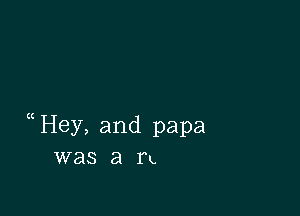 Hey, and papa
was a n