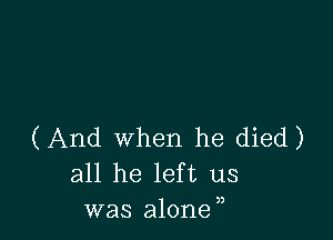 (And when he died)
all he left us
was alone,,