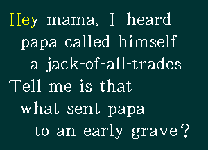 Hey mama, I heard
papa called himself
a jack-of-all-trades
Tell me is that
What sent papa
to an early grave?