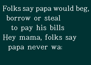 Folks say papa would beg,
borrow or steal
to pay his bills

Hey mama, folks say
papa never W31.-