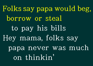 Folks say papa would beg,
borrow or steal
to pay his bills
Hey mama, folks say
papa never was much
on thinkiw