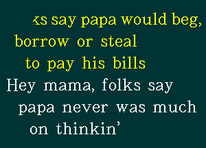 (KS say papa would beg,
borrow or steal
to pay his bills
Hey mama, folks say
papa never was much
on thinkiw