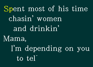 Spent most of his time
chasin women
and drinkin

Mama,
Fm depending on you
to tel