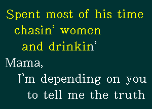 Spent most of his time
chasiw women
and drinkif
Mama,
Fm depending on you

to tell me the truth I